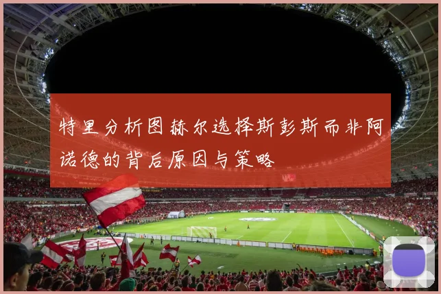 特里分析图赫尔选择斯彭斯而非阿诺德的背后原因与策略