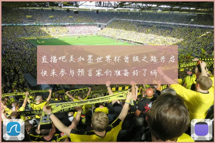 直播吧美加墨世界杯晋级之路开启快来参与预言家们准备好了吗