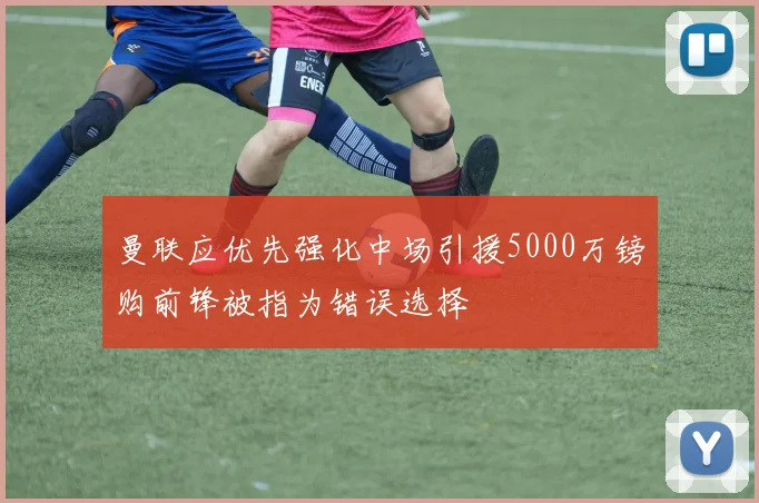 曼联应优先强化中场引援5000万镑购前锋被指为错误选择