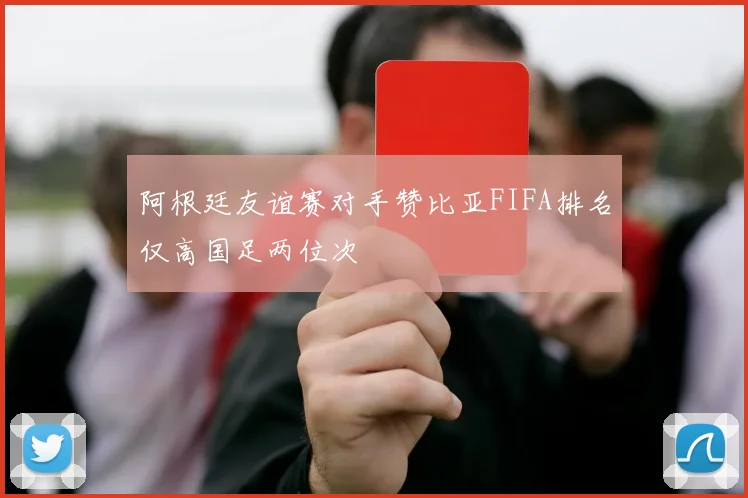 阿根廷友谊赛对手赞比亚FIFA排名仅高国足两位次