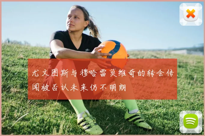 尤文图斯与穆哈雷莫维奇的转会传闻被否认未来仍不明朗