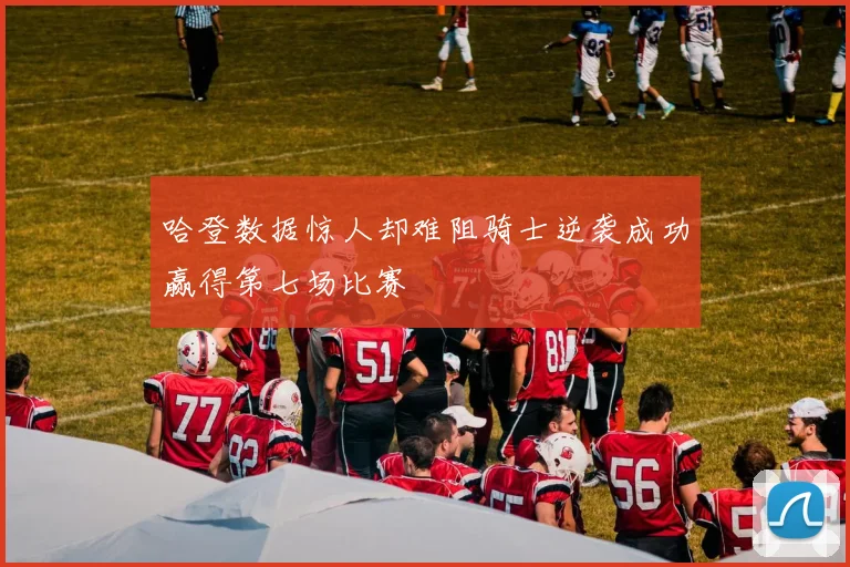 哈登数据惊人却难阻骑士逆袭成功赢得第七场比赛