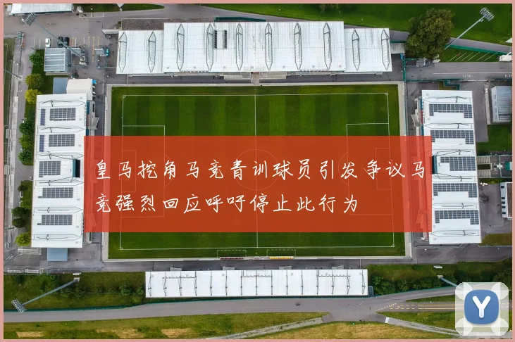 皇马挖角马竞青训球员引发争议马竞强烈回应呼吁停止此行为
