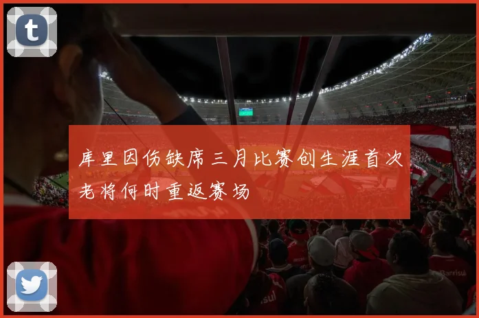 库里因伤缺席三月比赛创生涯首次老将何时重返赛场
