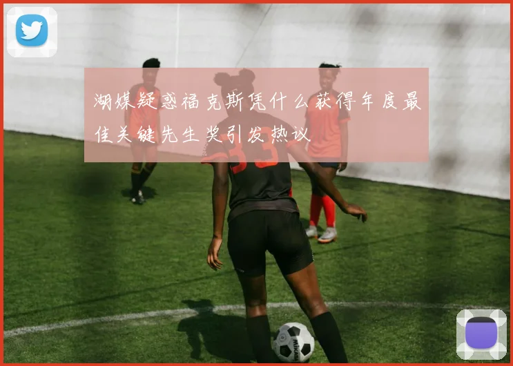 湖媒疑惑福克斯凭什么获得年度最佳关键先生奖引发热议