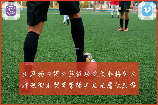 生涯场均得分篮板助攻总和排行大帅领衔东契奇紧随其后老詹位列第八