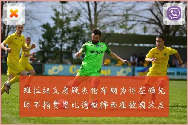 维拉纽瓦质疑杰伦布朗为何在领先时不指责恩比德假摔而在被淘汰后才发声