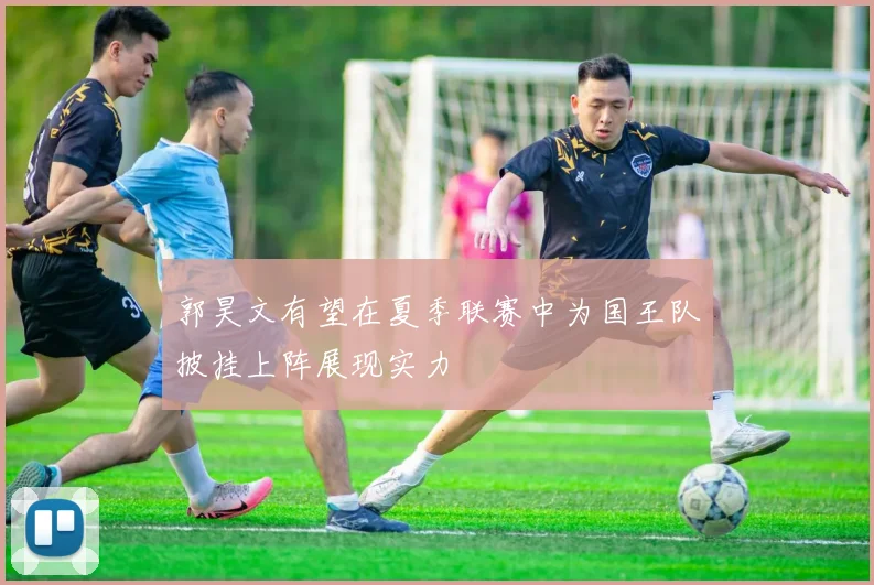 郭昊文有望在夏季联赛中为国王队披挂上阵展现实力