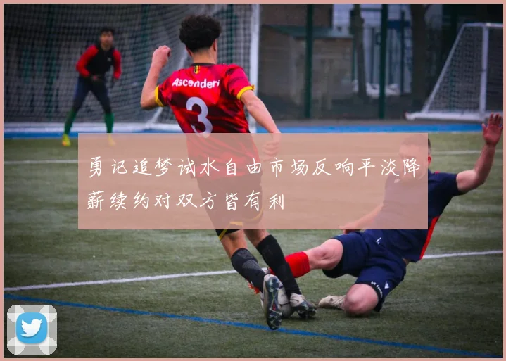 勇记追梦试水自由市场反响平淡降薪续约对双方皆有利