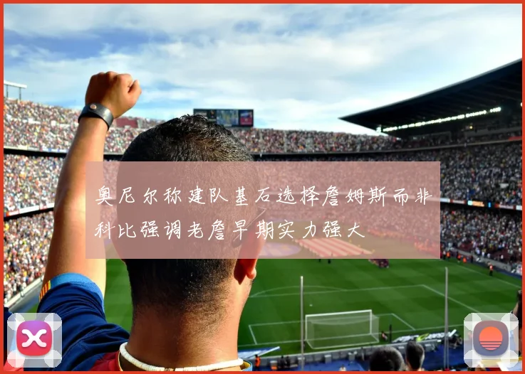 奥尼尔称建队基石选择詹姆斯而非科比强调老詹早期实力强大