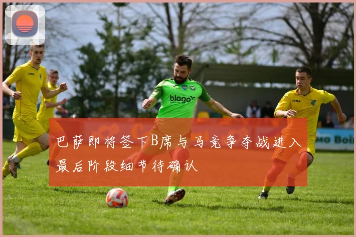 巴萨即将签下B席与马竞争夺战进入最后阶段细节待确认
