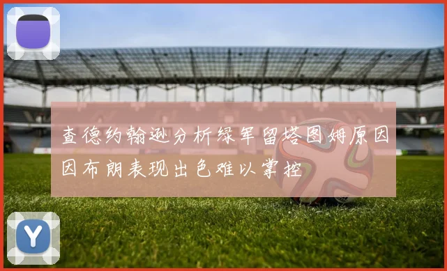 查德约翰逊分析绿军留塔图姆原因因布朗表现出色难以掌控