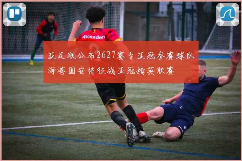 亚足联公布2627赛季亚冠参赛球队海港国安将征战亚冠精英联赛