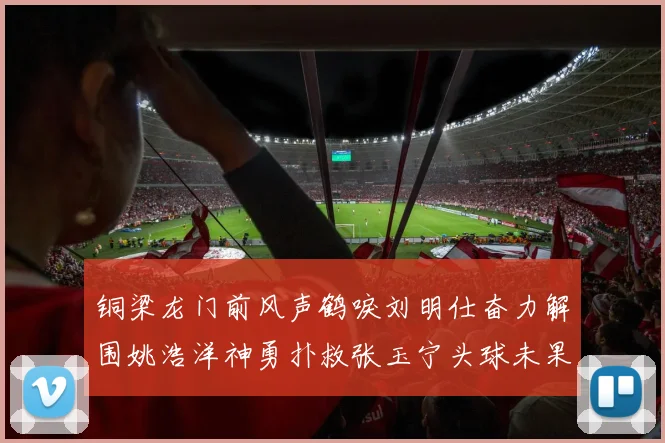 铜梁龙门前风声鹤唳刘明仕奋力解围姚浩洋神勇扑救张玉宁头球未果