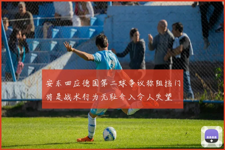 安东回应德国第二球争议称阻挡门将是战术行为无耻介入令人失望