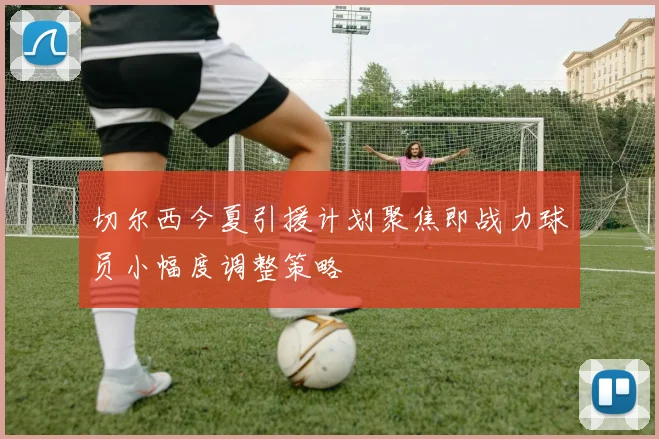 切尔西今夏引援计划聚焦即战力球员小幅度调整策略