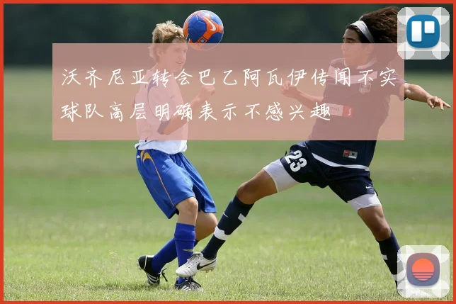 沃齐尼亚转会巴乙阿瓦伊传闻不实球队高层明确表示不感兴趣