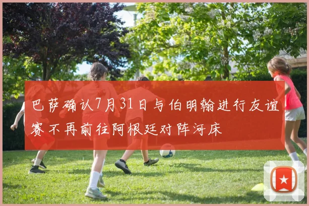 巴萨确认7月31日与伯明翰进行友谊赛不再前往阿根廷对阵河床