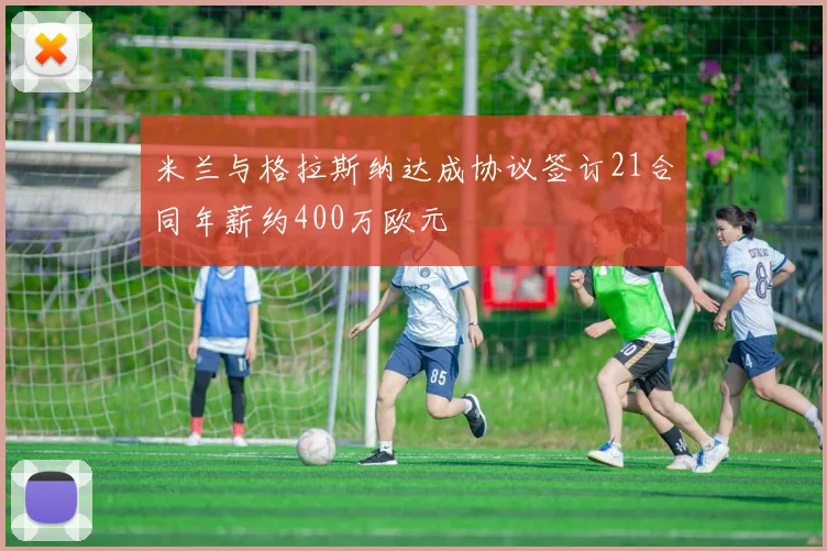 米兰与格拉斯纳达成协议签订21合同年薪约400万欧元