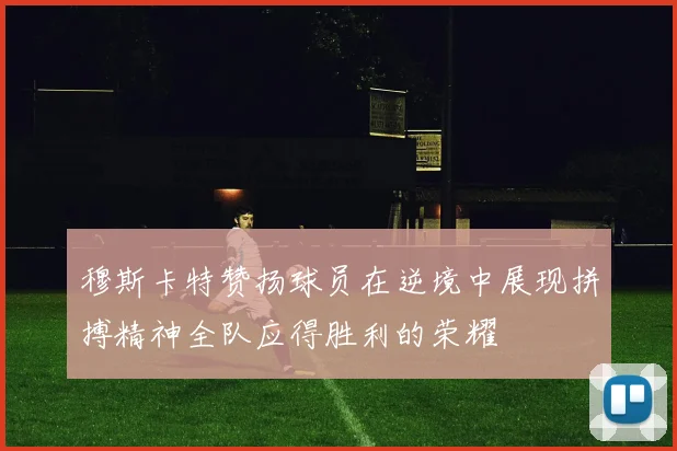 穆斯卡特赞扬球员在逆境中展现拼搏精神全队应得胜利的荣耀