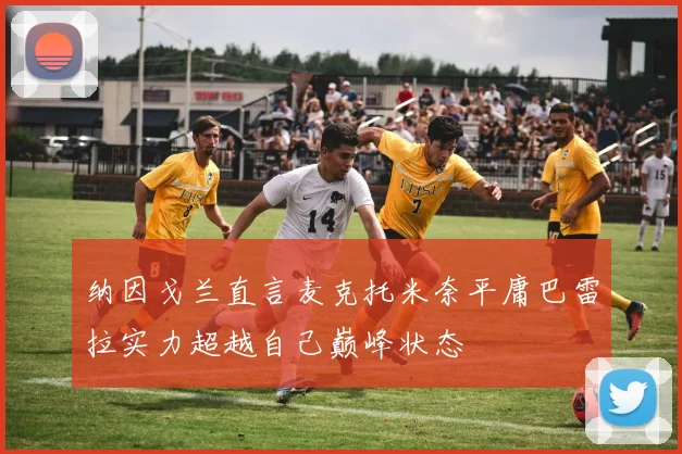 纳因戈兰直言麦克托米奈平庸巴雷拉实力超越自己巅峰状态